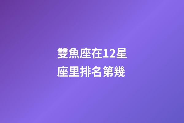 雙魚座在12星座里排名第幾-第1張-星座運勢-玄機派
