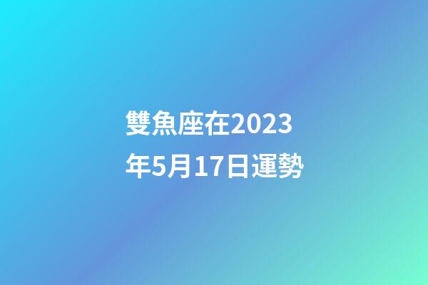 雙魚座在2023年5月17日運勢-第1張-星座運勢-玄機派
