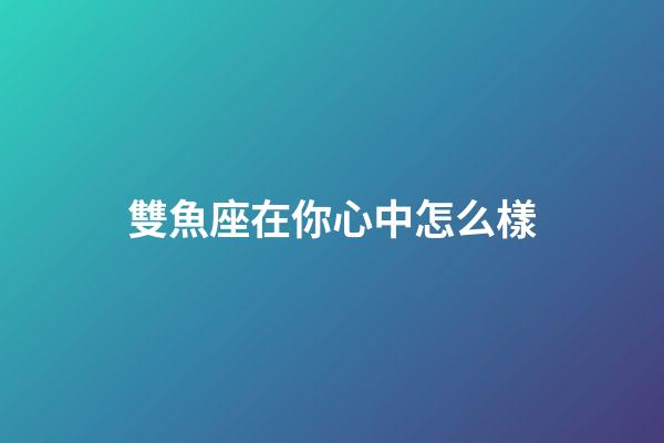 雙魚座在你心中怎么樣-第1張-星座運勢-玄機派