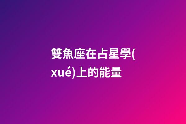 雙魚座在占星學(xué)上的能量-第1張-星座運(yùn)勢-玄機(jī)派