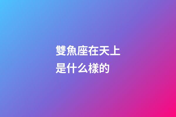 雙魚座在天上是什么樣的-第1張-星座運勢-玄機派