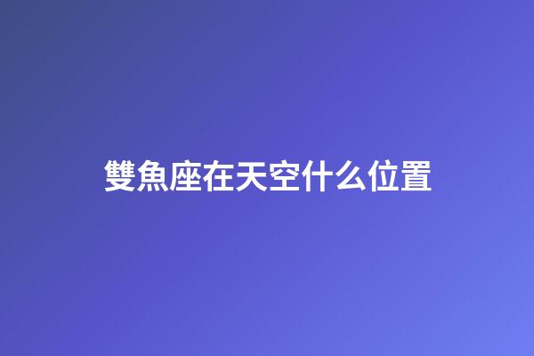 雙魚座在天空什么位置-第1張-星座運勢-玄機派