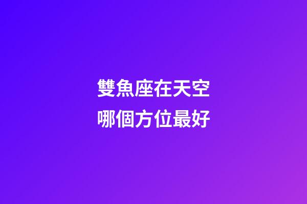 雙魚座在天空哪個方位最好-第1張-星座運勢-玄機派