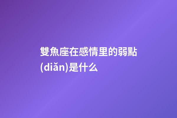 雙魚座在感情里的弱點(diǎn)是什么-第1張-星座運(yùn)勢-玄機(jī)派