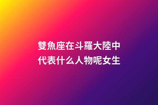 雙魚座在斗羅大陸中代表什么人物呢女生-第1張-星座運勢-玄機派