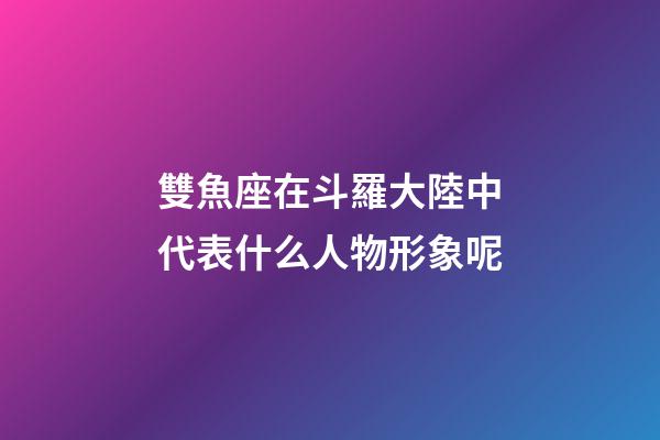 雙魚座在斗羅大陸中代表什么人物形象呢-第1張-星座運勢-玄機派