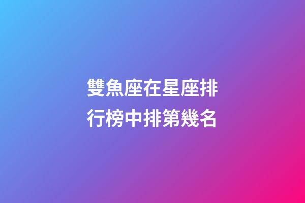 雙魚座在星座排行榜中排第幾名-第1張-星座運(yùn)勢(shì)-玄機(jī)派
