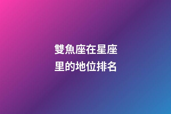 雙魚座在星座里的地位排名-第1張-星座運勢-玄機派