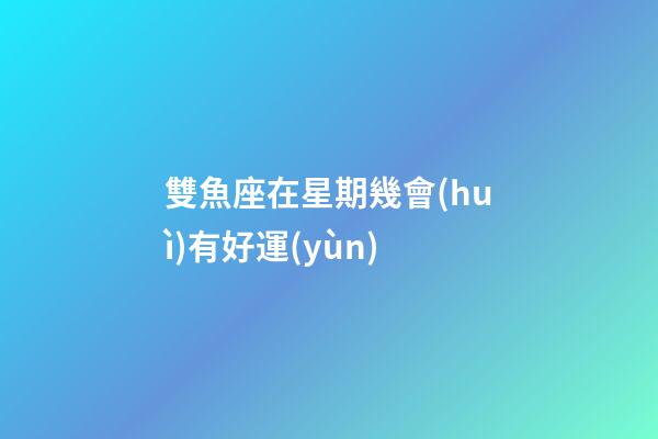 雙魚座在星期幾會(huì)有好運(yùn)-第1張-星座運(yùn)勢(shì)-玄機(jī)派