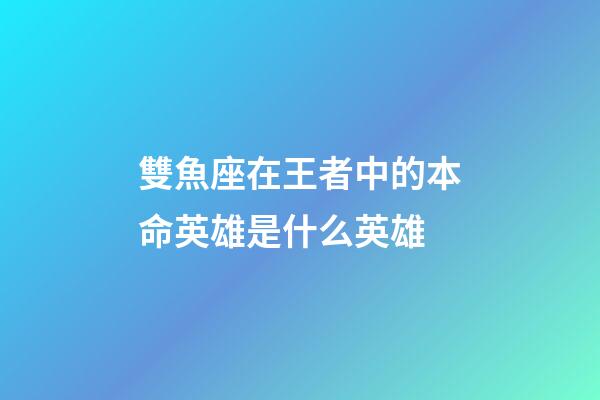 雙魚座在王者中的本命英雄是什么英雄-第1張-星座運勢-玄機派