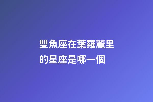 雙魚座在葉羅麗里的星座是哪一個-第1張-星座運勢-玄機派