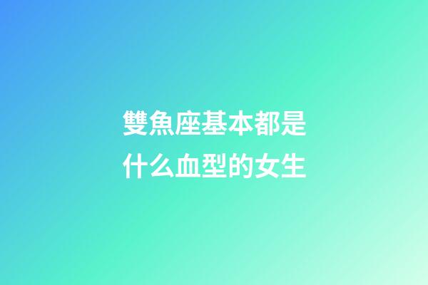 雙魚座基本都是什么血型的女生-第1張-星座運勢-玄機派