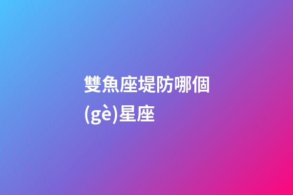 雙魚座堤防哪個(gè)星座-第1張-星座運(yùn)勢(shì)-玄機(jī)派