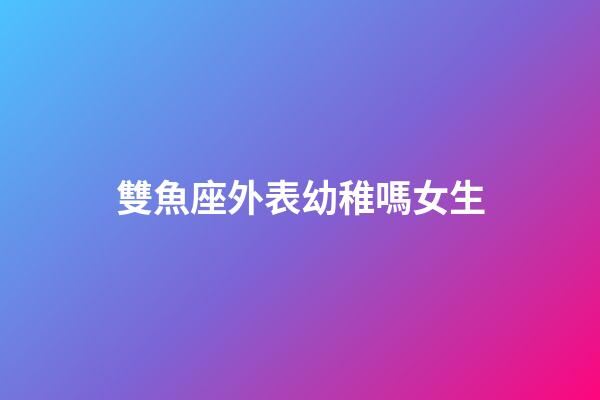 雙魚座外表幼稚嗎女生-第1張-星座運勢-玄機派