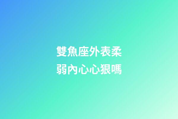 雙魚座外表柔弱內心心狠嗎-第1張-星座運勢-玄機派