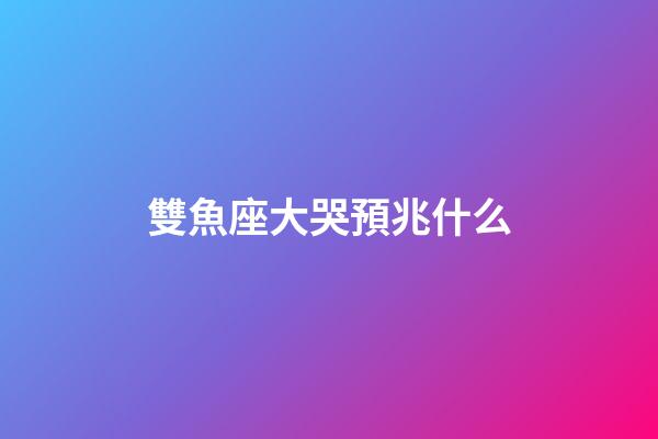 雙魚座大哭預兆什么-第1張-星座運勢-玄機派