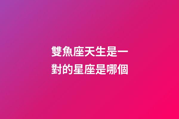 雙魚座天生是一對的星座是哪個-第1張-星座運勢-玄機派