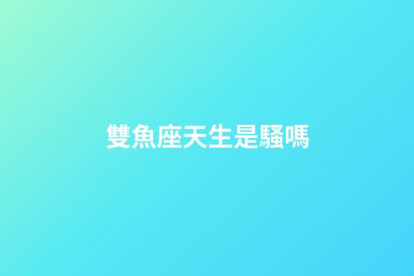雙魚座天生是騷嗎-第1張-星座運勢-玄機派