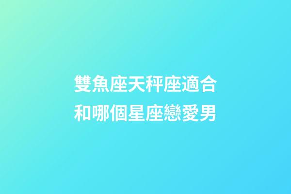 雙魚座天秤座適合和哪個星座戀愛男-第1張-星座運勢-玄機派