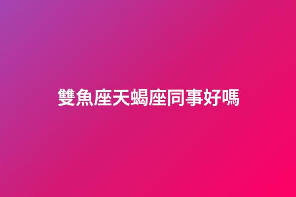 雙魚座天蝎座同事好嗎-第1張-星座運勢-玄機派