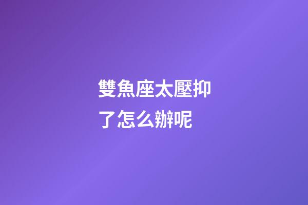 雙魚座太壓抑了怎么辦呢-第1張-星座運勢-玄機派