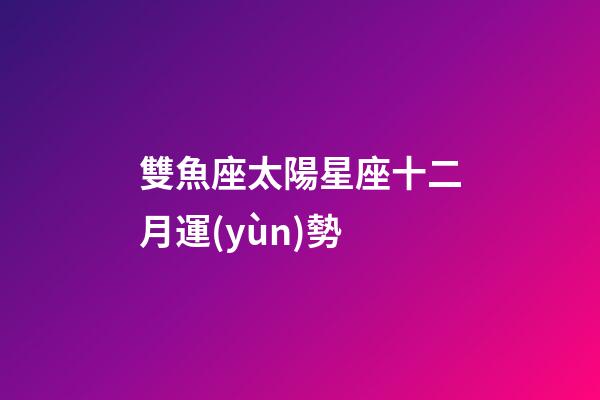 雙魚座太陽星座十二月運(yùn)勢-第1張-星座運(yùn)勢-玄機(jī)派