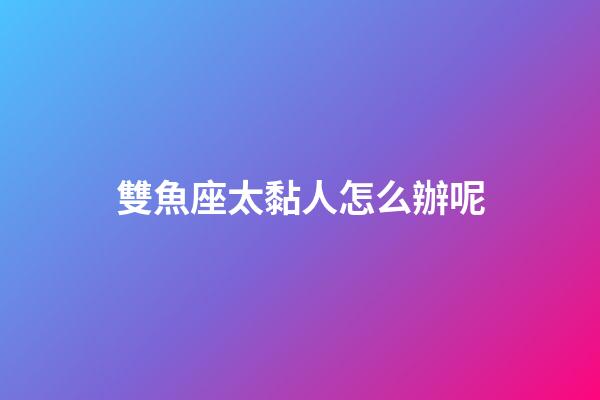 雙魚座太黏人怎么辦呢-第1張-星座運勢-玄機派