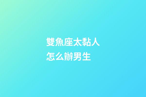 雙魚座太黏人怎么辦男生-第1張-星座運勢-玄機派