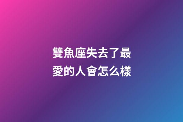 雙魚座失去了最愛的人會怎么樣-第1張-星座運勢-玄機派