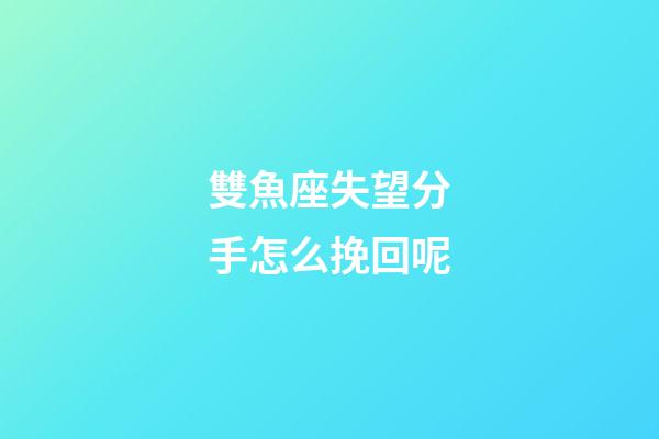 雙魚座失望分手怎么挽回呢