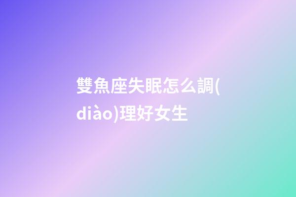雙魚座失眠怎么調(diào)理好女生-第1張-星座運(yùn)勢-玄機(jī)派
