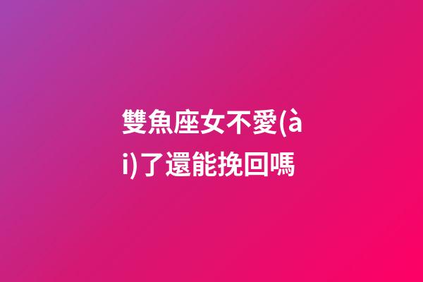 雙魚座女不愛(ài)了還能挽回嗎-第1張-星座運(yùn)勢(shì)-玄機(jī)派