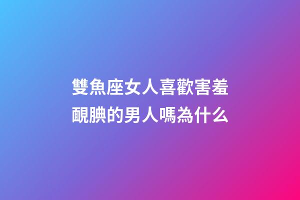 雙魚座女人喜歡害羞靦腆的男人嗎為什么-第1張-星座運勢-玄機派