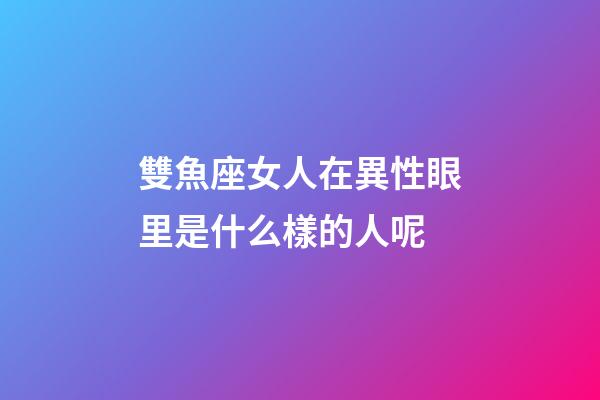 雙魚座女人在異性眼里是什么樣的人呢-第1張-星座運勢-玄機派