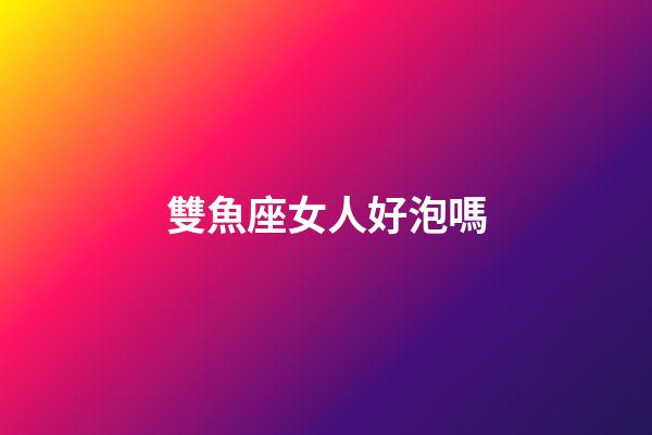 雙魚座女人好泡嗎-第1張-星座運勢-玄機派