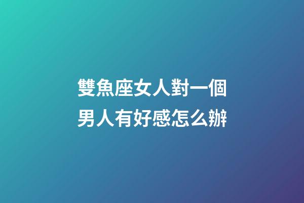 雙魚座女人對一個男人有好感怎么辦-第1張-星座運勢-玄機派