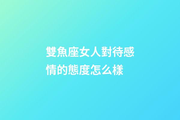 雙魚座女人對待感情的態度怎么樣-第1張-星座運勢-玄機派