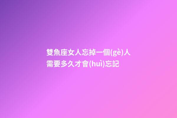 雙魚座女人忘掉一個(gè)人需要多久才會(huì)忘記-第1張-星座運(yùn)勢(shì)-玄機(jī)派