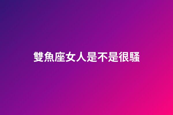 雙魚座女人是不是很騷-第1張-星座運勢-玄機派