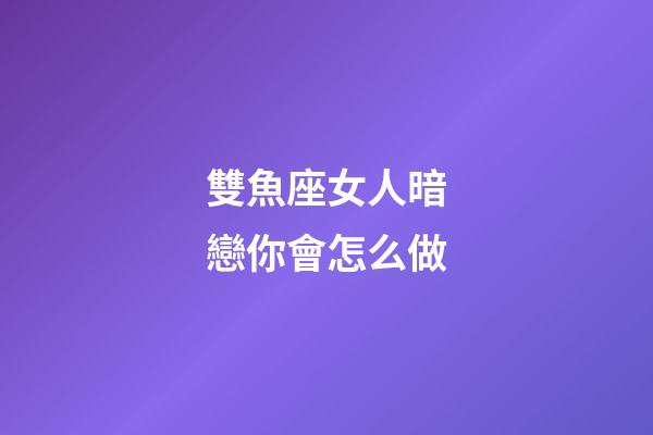 雙魚座女人暗戀你會怎么做-第1張-星座運勢-玄機派