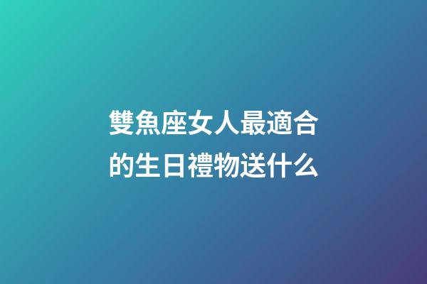 雙魚座女人最適合的生日禮物送什么-第1張-星座運勢-玄機派