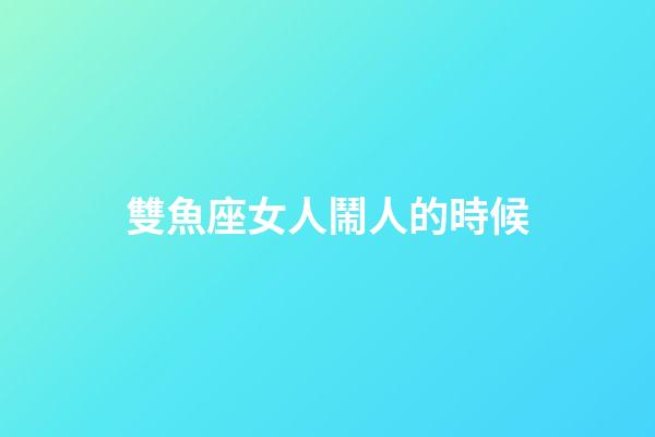 雙魚座女人鬧人的時候-第1張-星座運勢-玄機派