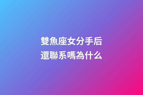 雙魚座女分手后還聯系嗎為什么-第1張-星座運勢-玄機派