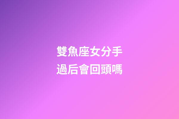 雙魚座女分手過后會回頭嗎-第1張-星座運勢-玄機派