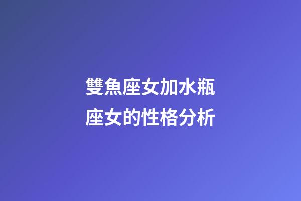 雙魚座女加水瓶座女的性格分析-第1張-星座運(yùn)勢(shì)-玄機(jī)派