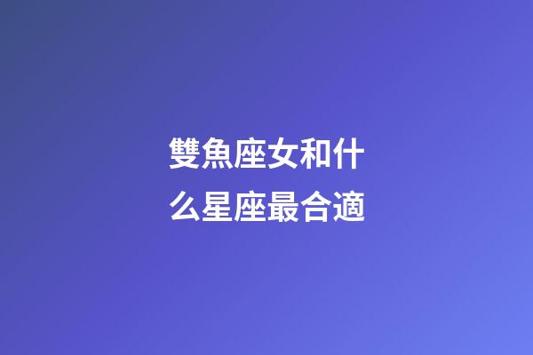 雙魚座女和什么星座最合適-第1張-星座運勢-玄機派
