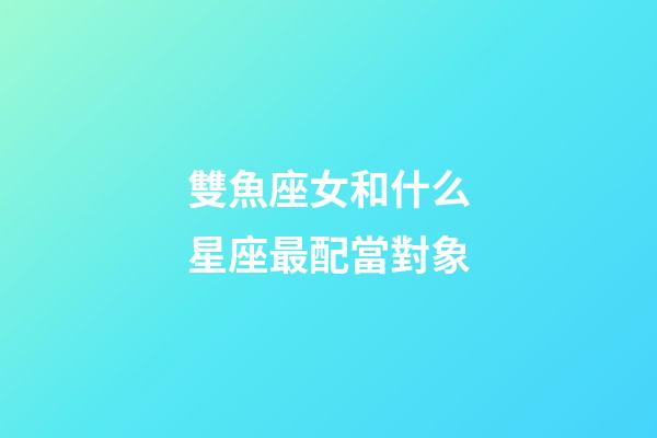 雙魚座女和什么星座最配當對象-第1張-星座運勢-玄機派