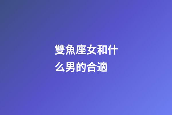 雙魚座女和什么男的合適-第1張-星座運勢-玄機派