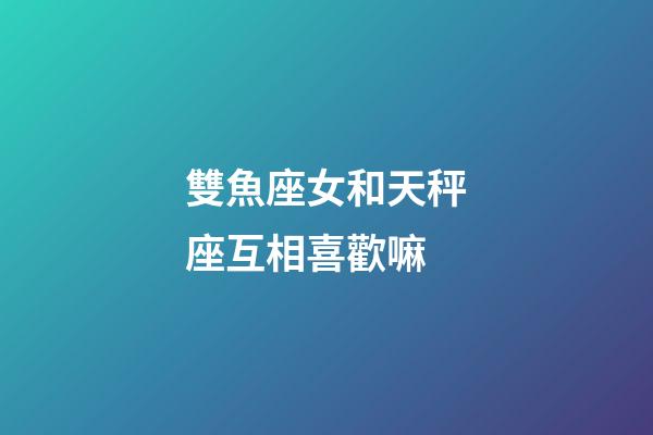 雙魚座女和天秤座互相喜歡嘛-第1張-星座運勢-玄機(jī)派