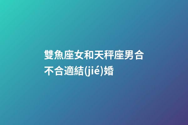 雙魚座女和天秤座男合不合適結(jié)婚-第1張-星座運勢-玄機派